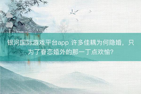 银河国际游戏平台app 许多佳耦为何隐婚，只为了眷恋婚外的那一丁点欢愉？