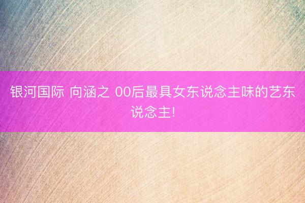 银河国际 向涵之 00后最具女东说念主味的艺东说念主!