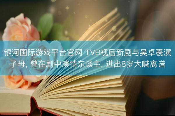 银河国际游戏平台官网 TVB视后新剧与吴卓羲演子母， 曾在剧中演情东谈主， 进出8岁大喊离谱