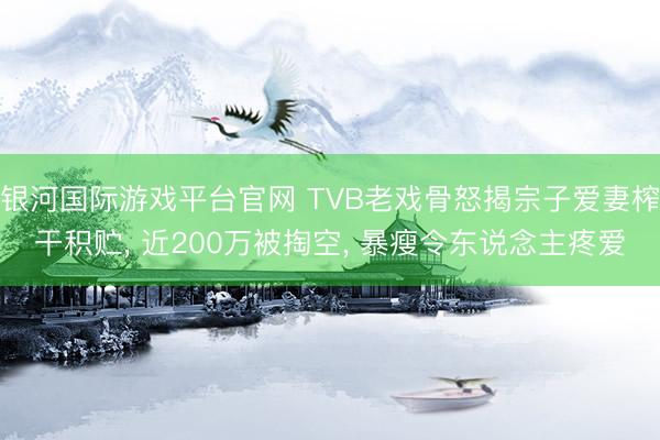银河国际游戏平台官网 TVB老戏骨怒揭宗子爱妻榨干积贮， 近200万被掏空， 暴瘦令东说念主疼爱