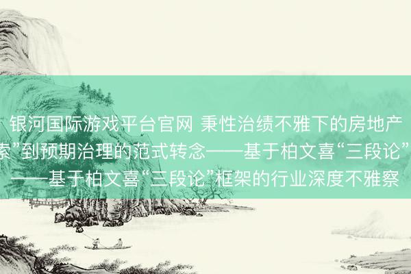银河国际游戏平台官网 秉性治绩不雅下的房地产困局与破局：从“推绳索”到预期治理的范式转念——基于柏文喜“三段论”框架的行业深度不雅察