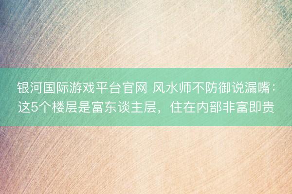 银河国际游戏平台官网 风水师不防御说漏嘴：这5个楼层是富东谈主层，住在内部非富即贵