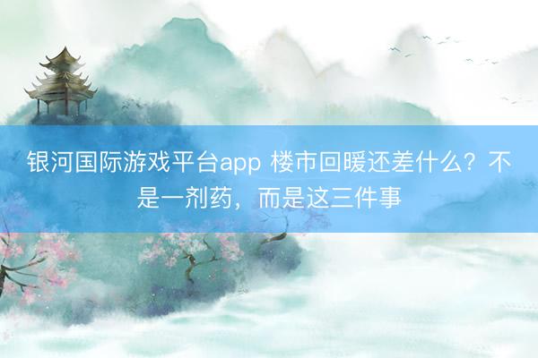 银河国际游戏平台app 楼市回暖还差什么？不是一剂药，而是这三件事