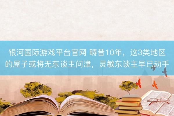 银河国际游戏平台官网 畴昔10年，这3类地区的屋子或将无东谈主问津，灵敏东谈主早已动手