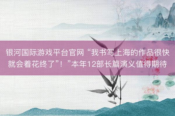 银河国际游戏平台官网 “我书写上海的作品很快就会着花终了”！”本年12部长篇演义值得期待