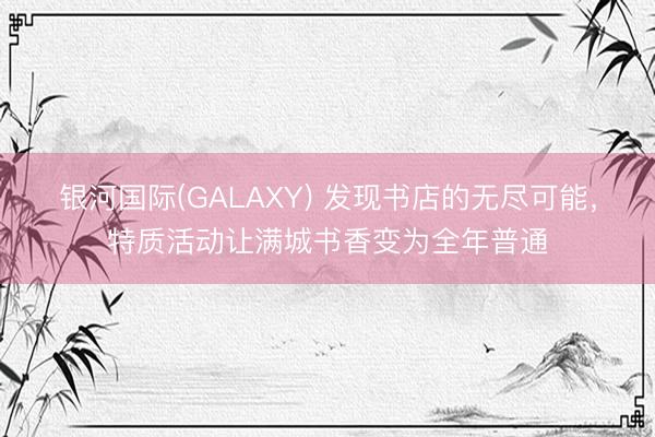 银河国际(GALAXY) 发现书店的无尽可能，特质活动让满城书香变为全年普通