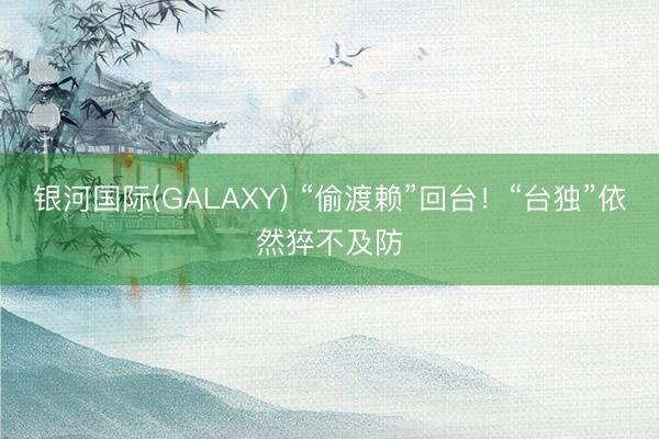 银河国际(GALAXY) “偷渡赖”回台！“台独”依然猝不及防