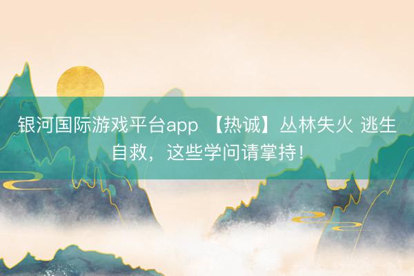 银河国际游戏平台app 【热诚】丛林失火 逃生自救，这些学问请掌持！
