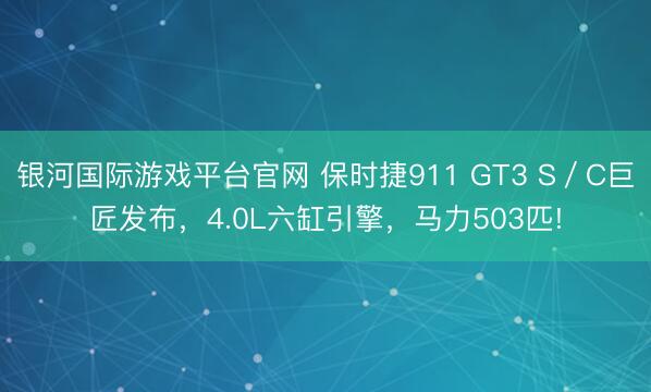 银河国际游戏平台官网 保时捷911 GT3 S／C巨匠发布，4.0L六缸引擎，马力503匹!
