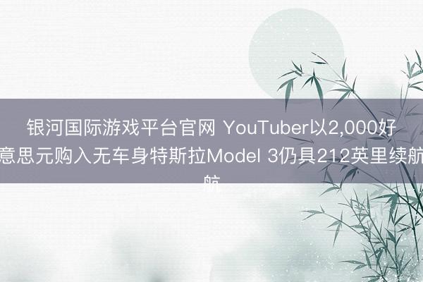 银河国际游戏平台官网 YouTuber以2，000好意思元购入无车身特斯拉Model 3仍具212英里续航